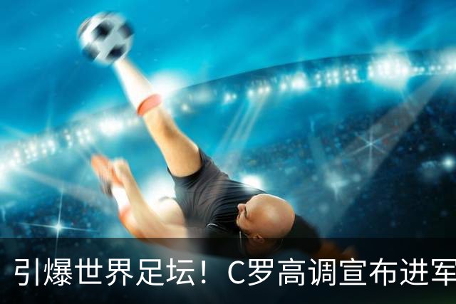 引爆世界足坛！C罗高调宣布进军好莱坞，这回要当影帝