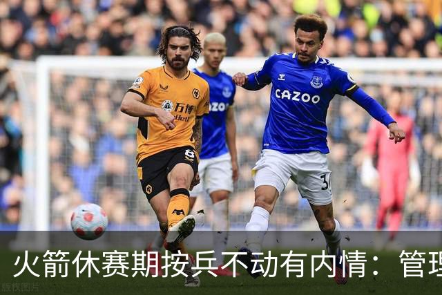 火箭休赛期按兵不动有内情：管理层想先看完全体阵容