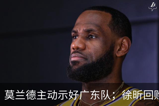 莫兰德主动示好广东队；徐昕回购计划曝光，广州队有主动权