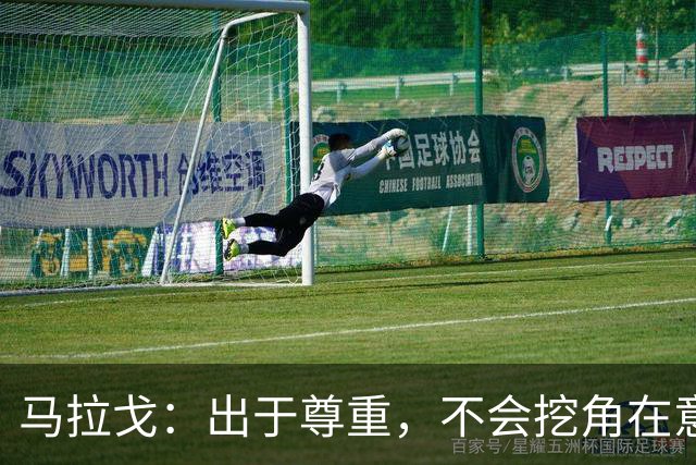 马拉戈：出于尊重，不会挖角在意甲任职的人员