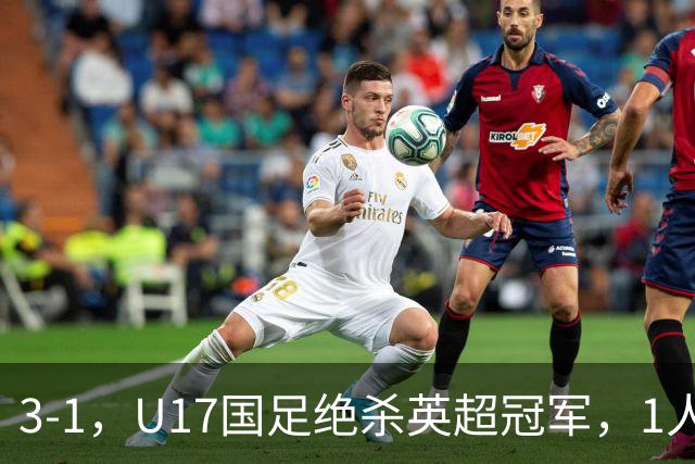 3-1，U17国足绝杀英超冠军，1人满分，3人优秀，这2人不及格